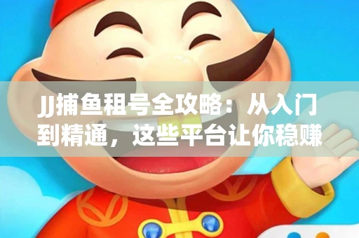 JJ捕鱼租号全攻略：从入门到精通，这些平台让你稳赚不亏